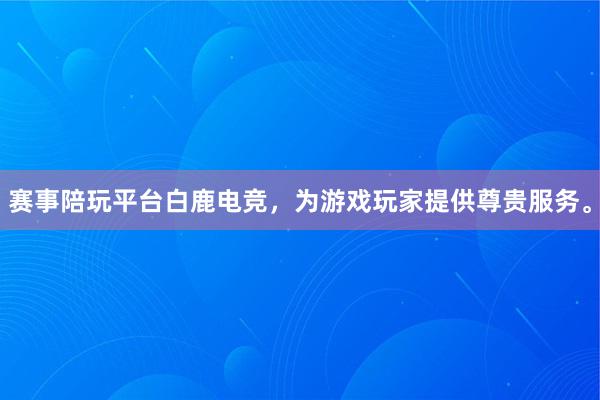 赛事陪玩平台白鹿电竞，为游戏玩家提供尊贵服务。