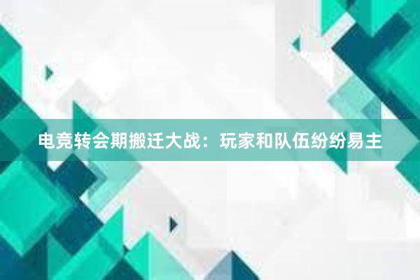 电竞转会期搬迁大战：玩家和队伍纷纷易主