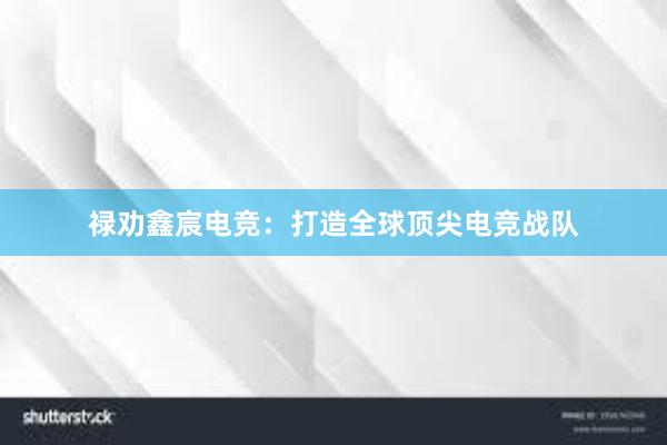 禄劝鑫宸电竞：打造全球顶尖电竞战队