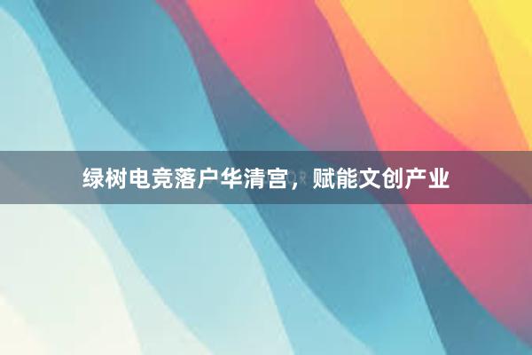 绿树电竞落户华清宫，赋能文创产业