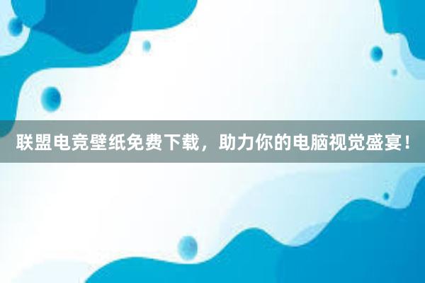 联盟电竞壁纸免费下载，助力你的电脑视觉盛宴！