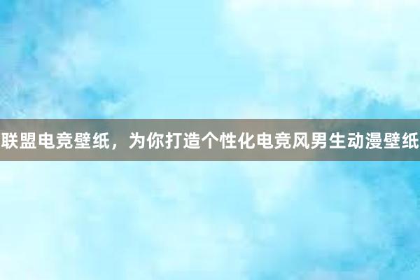 联盟电竞壁纸，为你打造个性化电竞风男生动漫壁纸