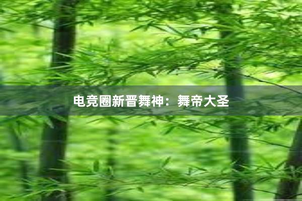 电竞圈新晋舞神：舞帝大圣