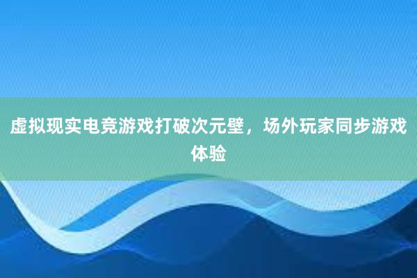 虚拟现实电竞游戏打破次元壁，场外玩家同步游戏体验