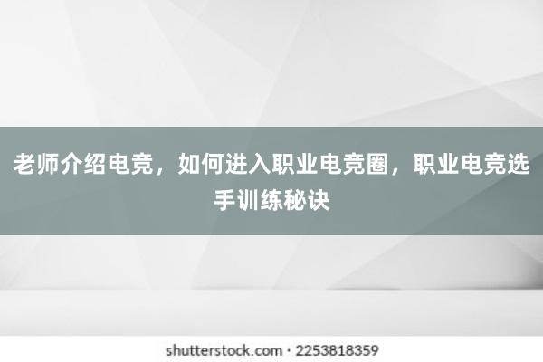 老师介绍电竞，如何进入职业电竞圈，职业电竞选手训练秘诀