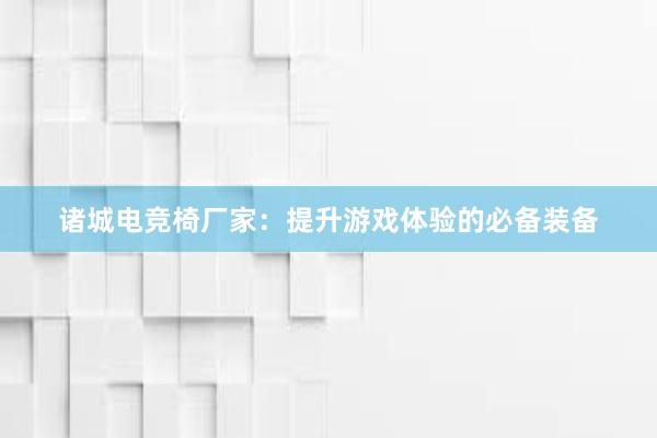 诸城电竞椅厂家：提升游戏体验的必备装备