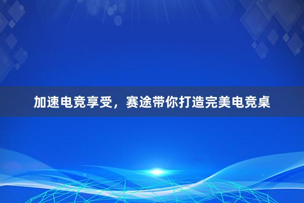 加速电竞享受，赛途带你打造完美电竞桌