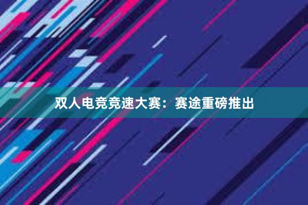 双人电竞竞速大赛：赛途重磅推出