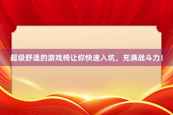 超级舒适的游戏椅让你快速入坑，充满战斗力！