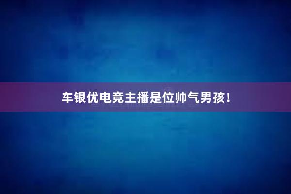 车银优电竞主播是位帅气男孩！