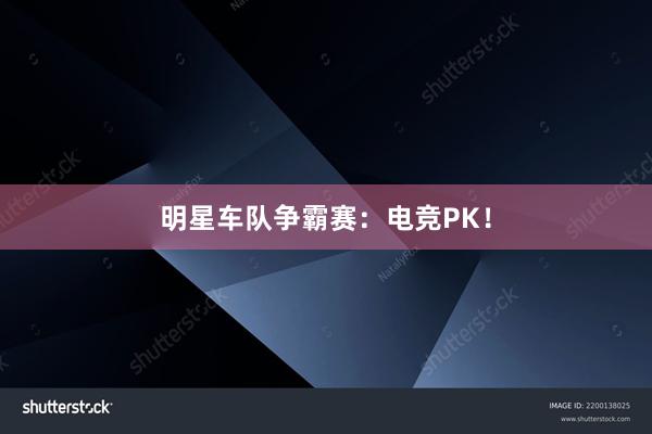 明星车队争霸赛：电竞PK！