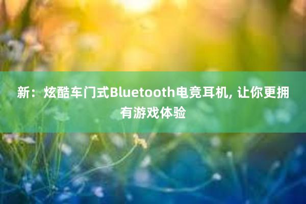 新：炫酷车门式Bluetooth电竞耳机, 让你更拥有游戏体验