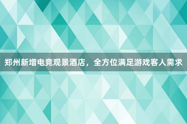 郑州新增电竞观景酒店，全方位满足游戏客人需求