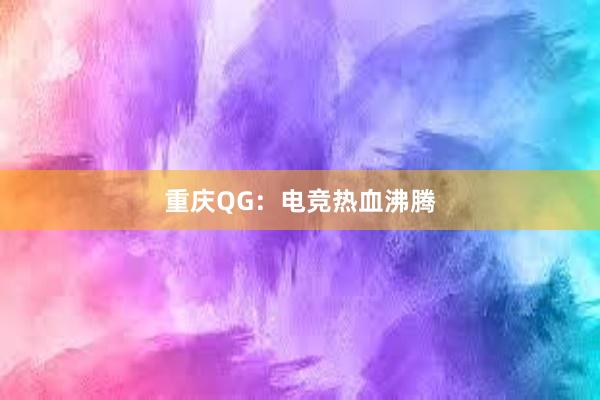 重庆QG：电竞热血沸腾