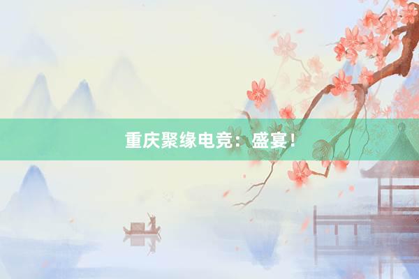 重庆聚缘电竞：盛宴！