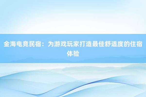 金海电竞民宿：为游戏玩家打造最佳舒适度的住宿体验