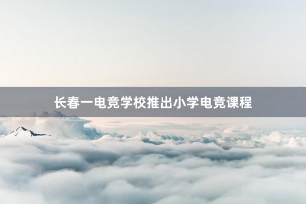 长春一电竞学校推出小学电竞课程