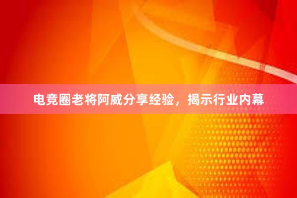 电竞圈老将阿威分享经验，揭示行业内幕