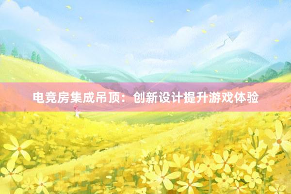 电竞房集成吊顶：创新设计提升游戏体验