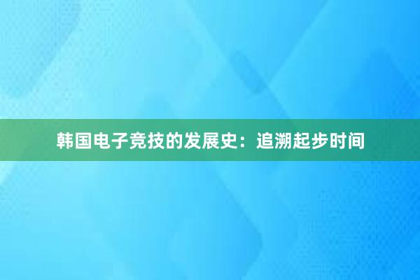 韩国电子竞技的发展史：追溯起步时间