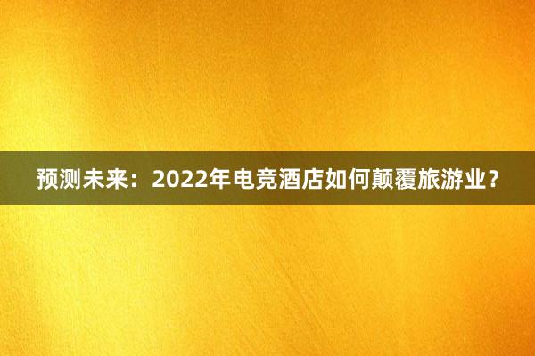 预测未来：2022年电竞酒店如何颠覆旅游业？